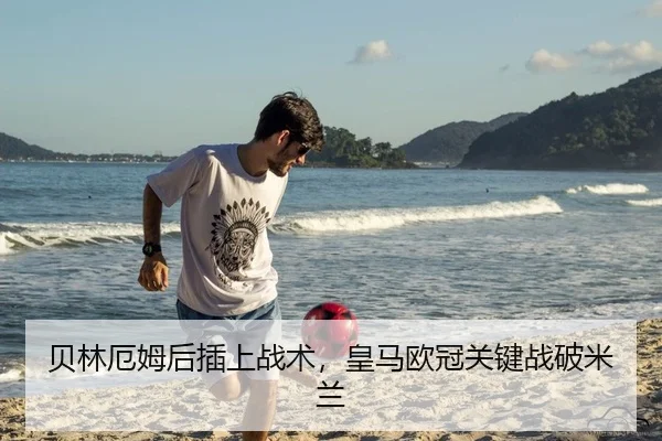 贝林厄姆后插上战术，皇马欧冠关键战破米兰
