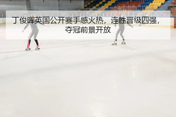 丁俊晖英国公开赛手感火热，连胜晋级四强，夺冠前景开放
