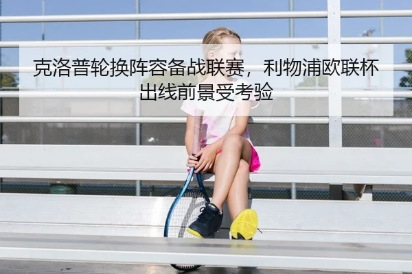 克洛普轮换阵容备战联赛，利物浦欧联杯出线前景受考验