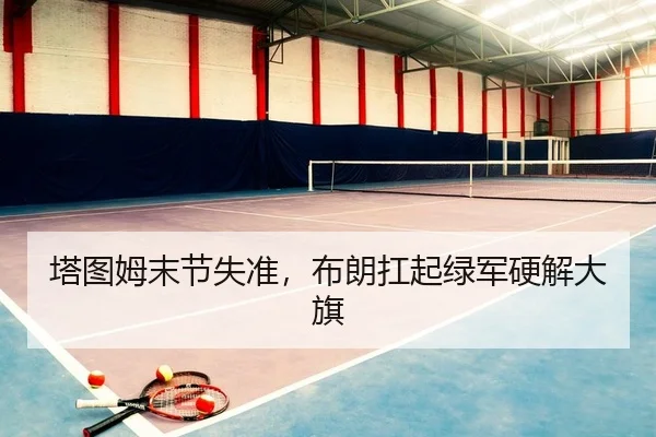 塔图姆末节失准，布朗扛起绿军硬解大旗